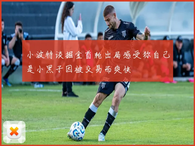 小波特谈掘金首轮出局感受称自己是小黑子因被交易而爽快