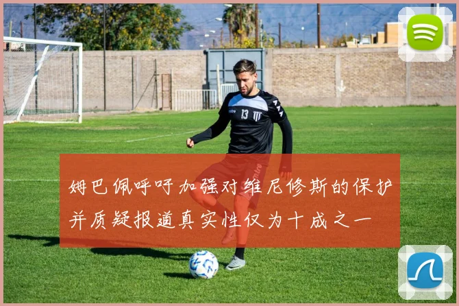 姆巴佩呼吁加强对维尼修斯的保护并质疑报道真实性仅为十成之一