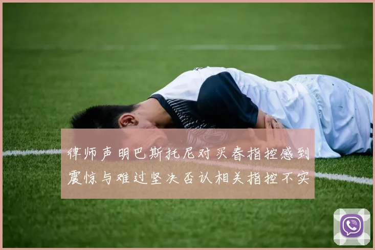 律师声明巴斯托尼对买春指控感到震惊与难过坚决否认相关指控不实