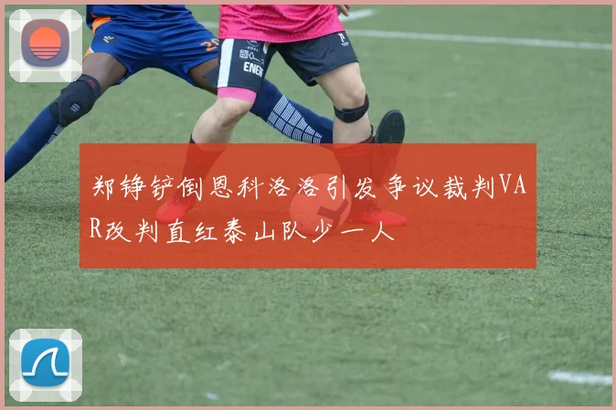 郑铮铲倒恩科洛洛引发争议裁判VAR改判直红泰山队少一人