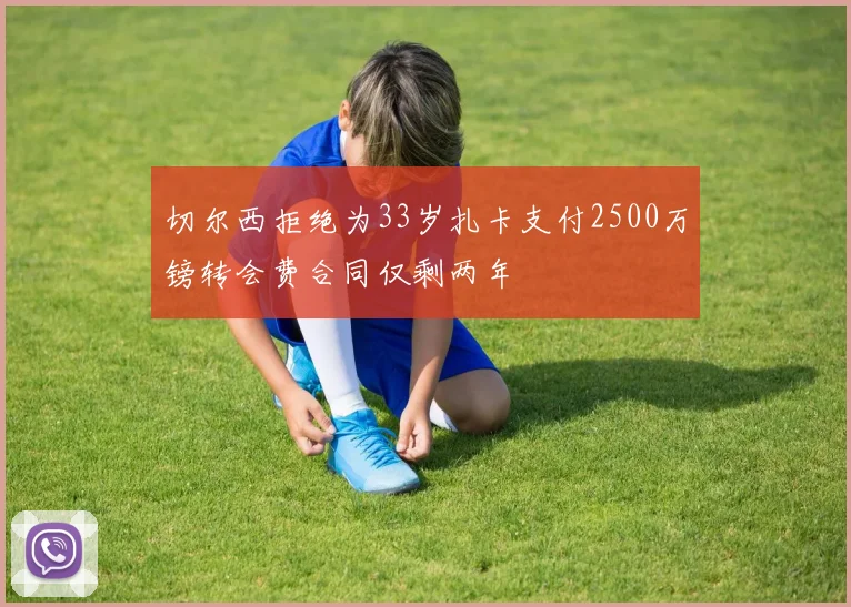 切尔西拒绝为33岁扎卡支付2500万镑转会费合同仅剩两年