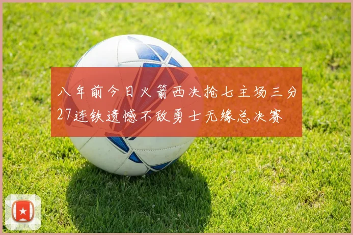 八年前今日火箭西决抢七主场三分27连铁遗憾不敌勇士无缘总决赛