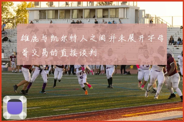 雄鹿与凯尔特人之间并未展开字母哥交易的直接谈判