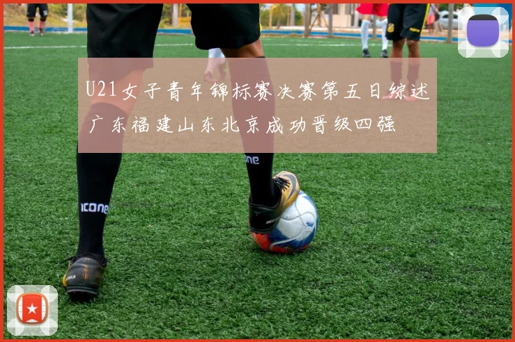 U21女子青年锦标赛决赛第五日综述广东福建山东北京成功晋级四强