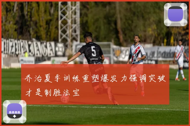 乔治夏季训练重塑爆发力强调突破才是制胜法宝