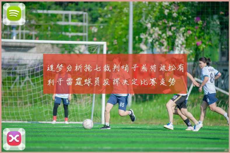 追梦分析抢七裁判哨子或将放松有利于雷霆球员发挥决定比赛走势