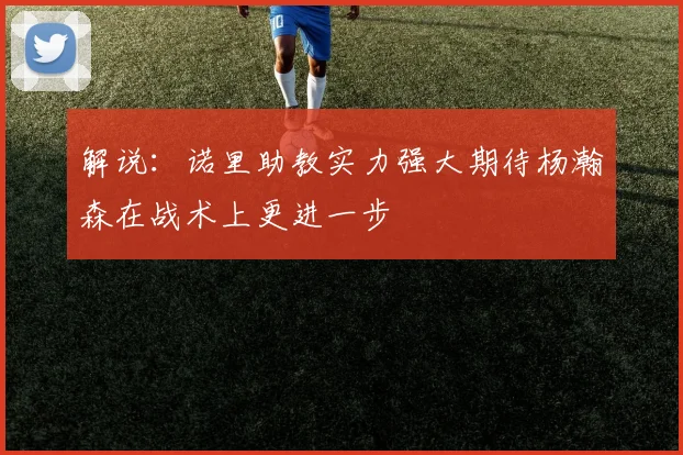 解说：诺里助教实力强大期待杨瀚森在战术上更进一步