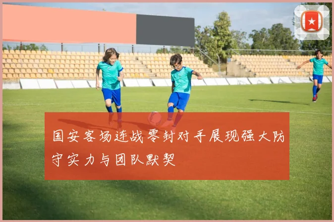 国安客场连战零封对手展现强大防守实力与团队默契