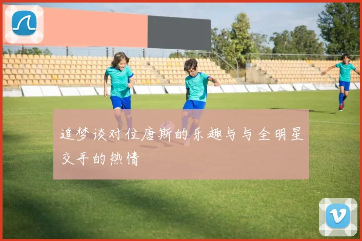 追梦谈对位唐斯的乐趣与与全明星交手的热情