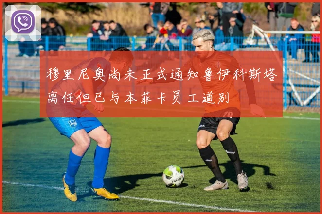 穆里尼奥尚未正式通知鲁伊科斯塔离任但已与本菲卡员工道别