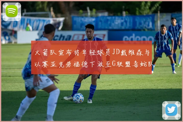 火箭队宣布将年轻球员JD戴维森与以赛亚克劳福德下放至G联盟毒蛇队进行锻炼