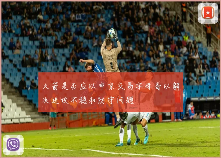 火箭是否应以申京交易字母哥以解决进攻不稳和防守问题