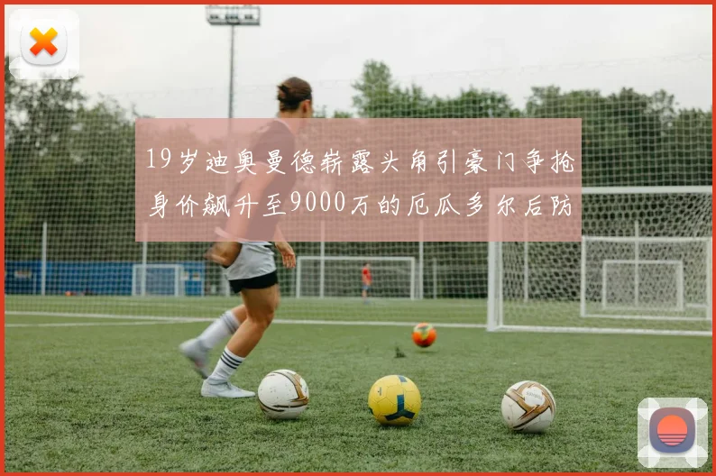 19岁迪奥曼德崭露头角引豪门争抢身价飙升至9000万的厄瓜多尔后防新星