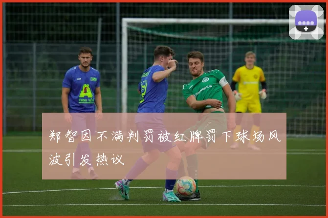 郑智因不满判罚被红牌罚下球场风波引发热议