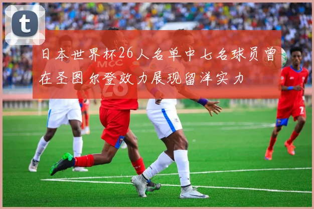 日本世界杯26人名单中七名球员曾在圣图尔登效力展现留洋实力