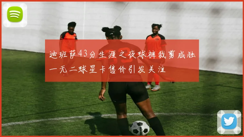 迪班萨43分生涯之夜球裤裁剪成独一无二球星卡售价引发关注