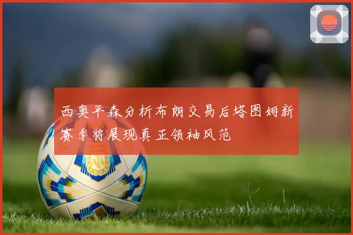 西奥平森分析布朗交易后塔图姆新赛季将展现真正领袖风范