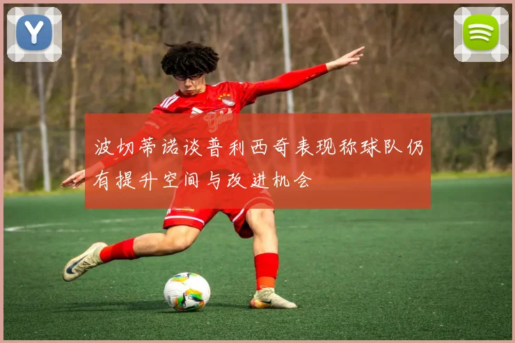 波切蒂诺谈普利西奇表现称球队仍有提升空间与改进机会