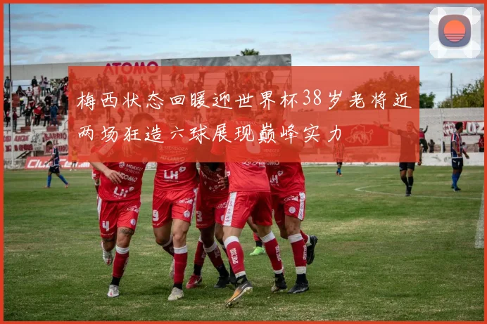 梅西状态回暖迎世界杯38岁老将近两场狂造六球展现巅峰实力