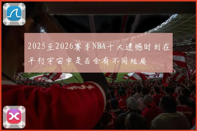2025至2026赛季NBA十大遗憾时刻在平行宇宙中是否会有不同结局