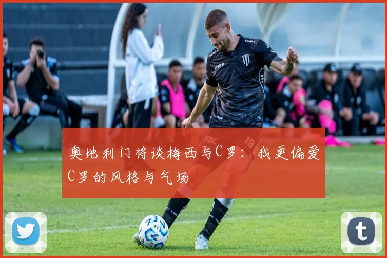 奥地利门将谈梅西与C罗：我更偏爱C罗的风格与气场