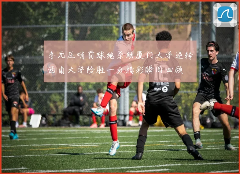 李元压哨罚球绝杀助厦门大学逆转西南大学险胜一分精彩瞬间回顾