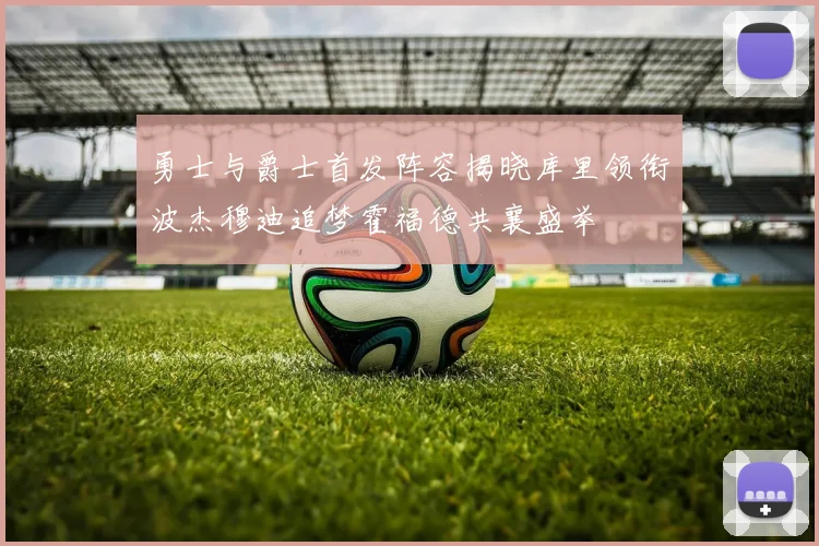 勇士与爵士首发阵容揭晓库里领衔波杰穆迪追梦霍福德共襄盛举